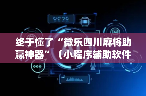 终于懂了“微乐四川麻将助赢神器”（小程序辅助软件)