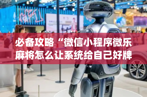 必备攻略“微信小程序微乐麻将怎么让系统给自己好牌”（软件出售)
