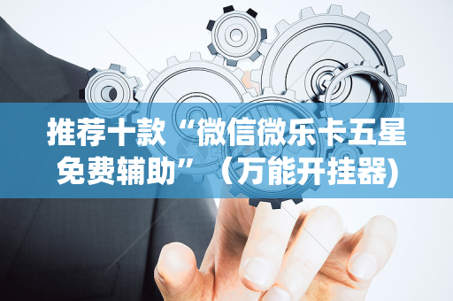 推荐十款“微信微乐卡五星免费辅助”（万能开挂器)