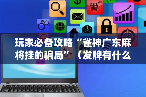玩家必备攻略“雀神广东麻将挂的骗局”（发牌有什么规律吗)