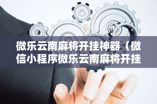 微乐云南麻将开挂神器（微信小程序微乐云南麻将开挂免费软件）
