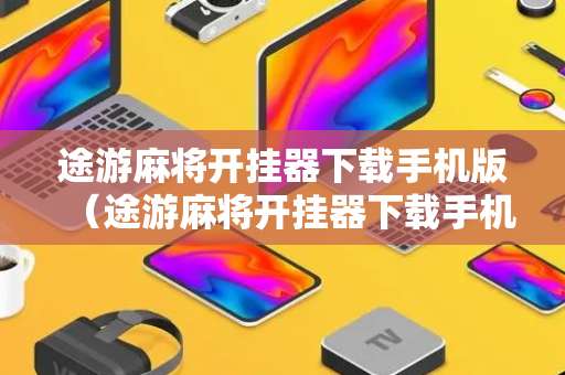 途游麻将开挂器下载手机版（途游麻将开挂器下载手机版安装）