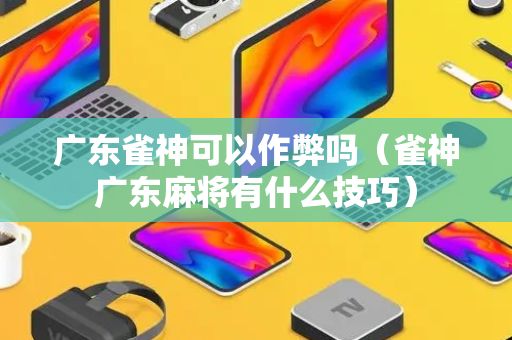 广东雀神可以作弊吗（雀神广东麻将有什么技巧）