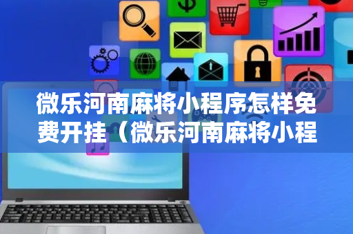 微乐河南麻将小程序怎样免费开挂（微乐河南麻将小程序万能挂免费版）
