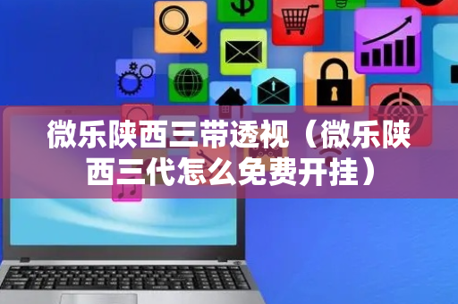 微乐陕西三带透视（微乐陕西三代怎么免费开挂）