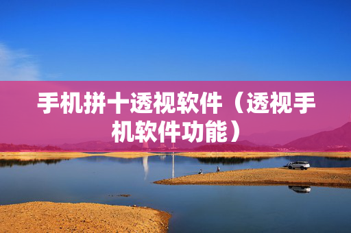 手机拼十透视软件（透视手机软件功能）