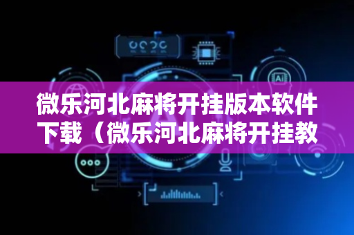 微乐河北麻将开挂版本软件下载（微乐河北麻将开挂教程）