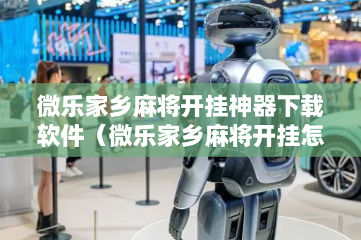 微乐家乡麻将开挂神器下载软件（微乐家乡麻将开挂怎么开）
