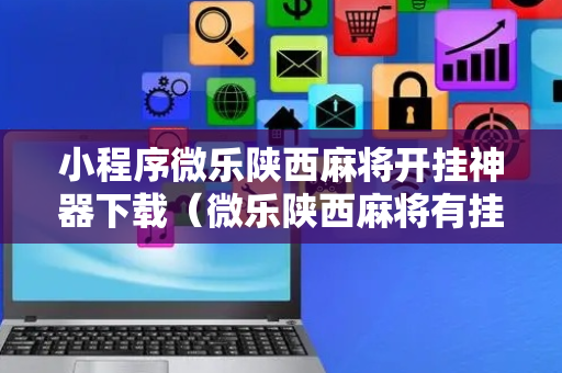 小程序微乐陕西麻将开挂神器下载（微乐陕西麻将有挂么）
