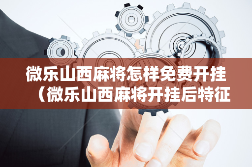 微乐山西麻将怎样免费开挂（微乐山西麻将开挂后特征）
