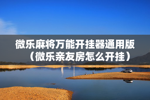 微乐麻将万能开挂器通用版（微乐亲友房怎么开挂）
