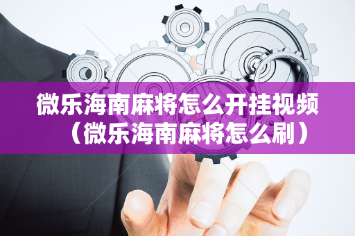 微乐海南麻将怎么开挂视频（微乐海南麻将怎么刷）