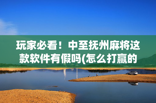 玩家必看！中至抚州麻将这款软件有假吗(怎么打赢的几率大)