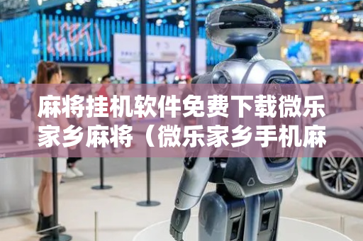 麻将挂机软件免费下载微乐家乡麻将（微乐家乡手机麻将免费挂）