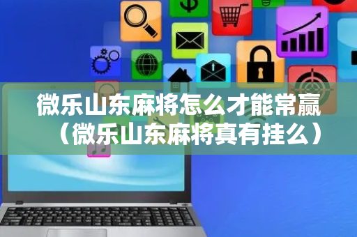 微乐山东麻将怎么才能常赢（微乐山东麻将真有挂么）