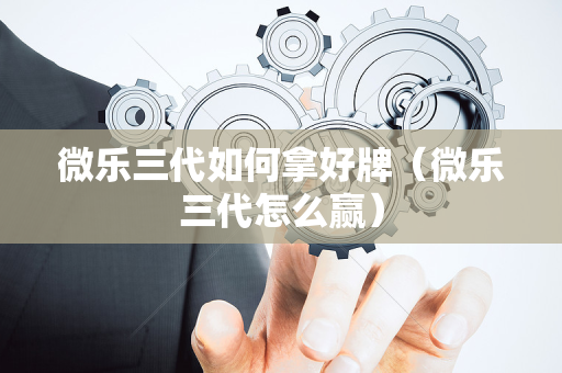 微乐三代如何拿好牌（微乐三代怎么赢）