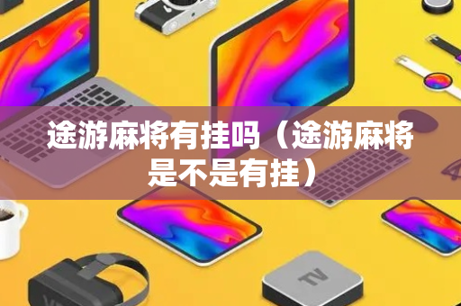 途游麻将有挂吗（途游麻将是不是有挂）