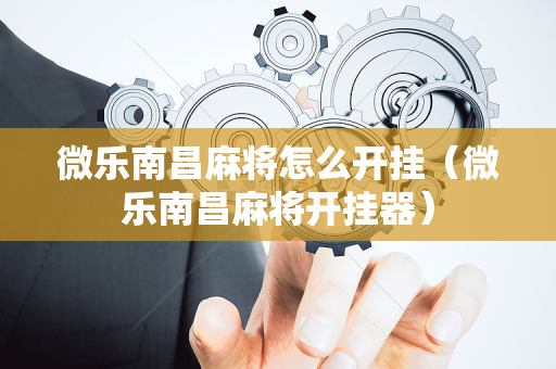 微乐南昌麻将怎么开挂（微乐南昌麻将开挂器）
