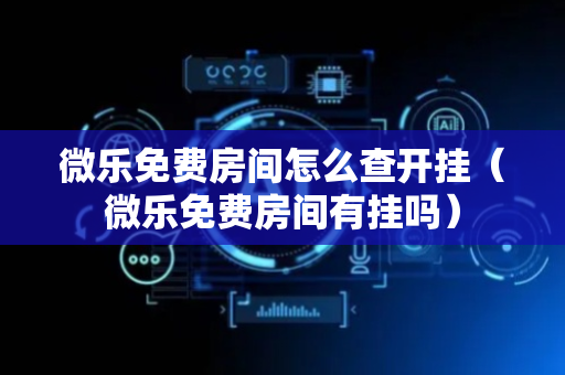 微乐免费房间怎么查开挂（微乐免费房间有挂吗）