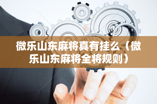 微乐山东麻将真有挂么（微乐山东麻将全将规则）