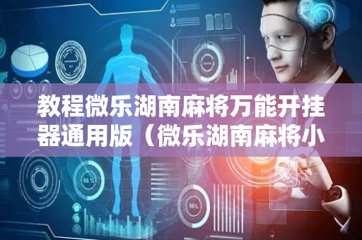 教程微乐湖南麻将万能开挂器通用版（微乐湖南麻将小程序）