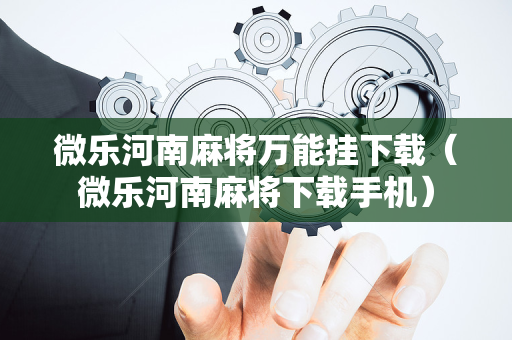 微乐河南麻将万能挂下载（微乐河南麻将下载手机）