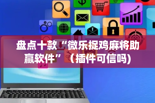 盘点十款“微乐捉鸡麻将助赢软件”（插件可信吗)