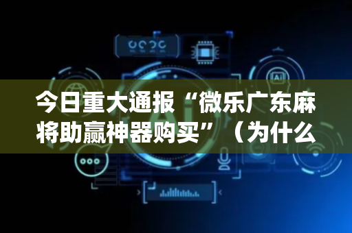 今日重大通报“微乐广东麻将助赢神器购买”（为什么有人一直赢)
