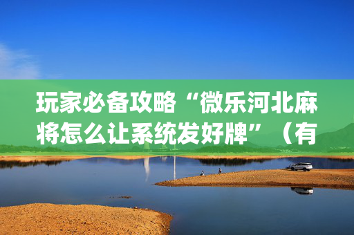 玩家必备攻略“微乐河北麻将怎么让系统发好牌”（有什么规律)