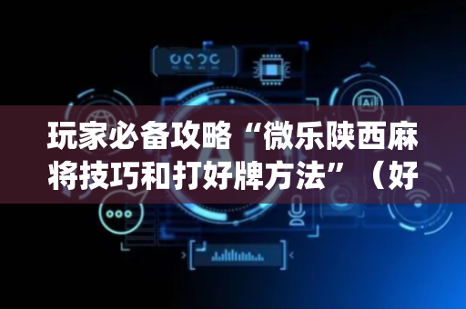 玩家必备攻略“微乐陕西麻将技巧和打好牌方法”（好友房怎么才能赢)