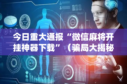 今日重大通报“微信麻将开挂神器下载”（骗局大揭秘)