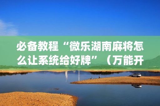 必备教程“微乐湖南麻将怎么让系统给好牌”（万能开挂器)
