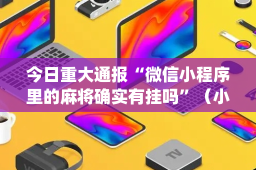 今日重大通报“微信小程序里的麻将确实有挂吗”（小程序怎么才会赢)