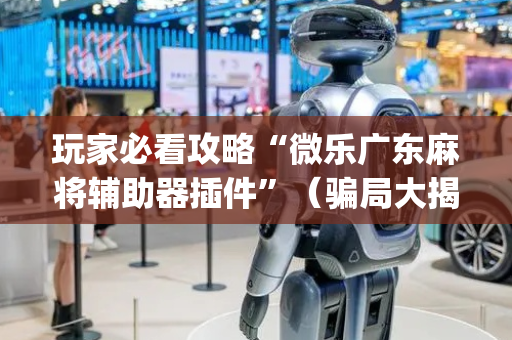 玩家必看攻略“微乐广东麻将辅助器插件”（骗局大揭秘)