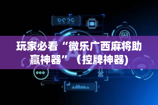 玩家必看“微乐广西麻将助赢神器”（控牌神器)