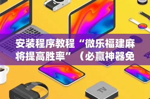 安装程序教程“微乐福建麻将提高胜率”（必赢神器免费安装)