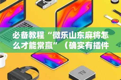 必备教程“微乐山东麻将怎么才能常赢”（确实有插件吗)