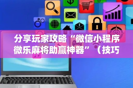 分享玩家攻略“微信小程序微乐麻将助赢神器”（技巧和打好牌方法)