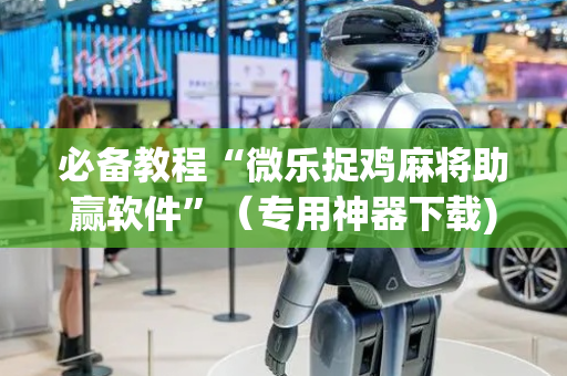 必备教程“微乐捉鸡麻将助赢软件”（专用神器下载)