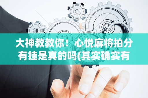 大神教教你！心悦麻将拍分有挂是真的吗(其实确实有挂)