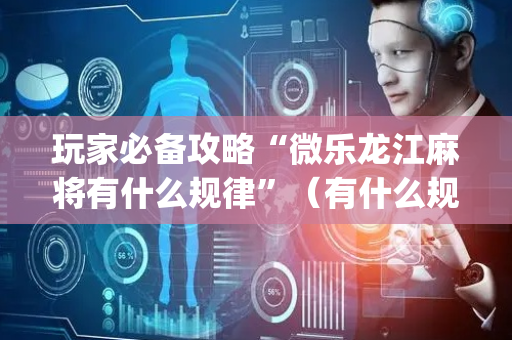 玩家必备攻略“微乐龙江麻将有什么规律”（有什么规律)