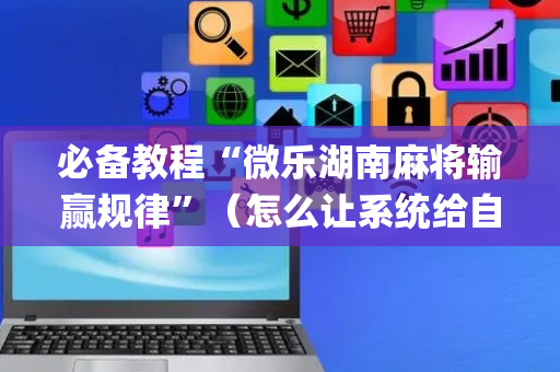 必备教程“微乐湖南麻将输赢规律”（怎么让系统给自己好牌)