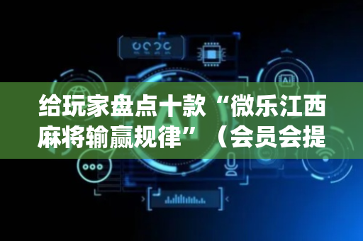 给玩家盘点十款“微乐江西麻将输赢规律”（会员会提高胜率吗)