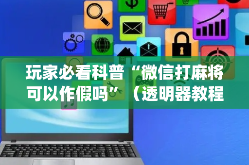 玩家必看科普“微信打麻将可以作假吗”（透明器教程)
