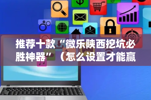 推荐十款“微乐陕西挖坑必胜神器”（怎么设置才能赢)