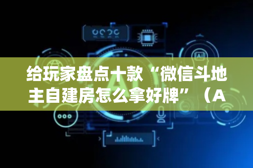 给玩家盘点十款“微信斗地主自建房怎么拿好牌”（AI辅助胡牌规则)