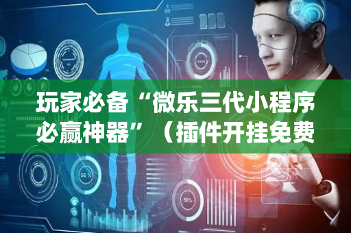 玩家必备“微乐三代小程序必赢神器”（插件开挂免费AI)
