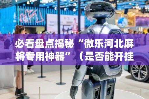 必看盘点揭秘“微乐河北麻将专用神器”（是否能开挂)