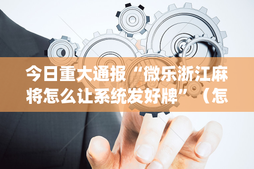 今日重大通报“微乐浙江麻将怎么让系统发好牌”（怎么能让牌好一点)