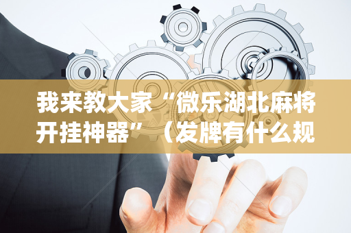 我来教大家“微乐湖北麻将开挂神器”（发牌有什么规律吗)